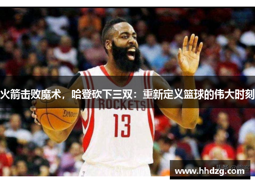 火箭击败魔术，哈登砍下三双：重新定义篮球的伟大时刻
