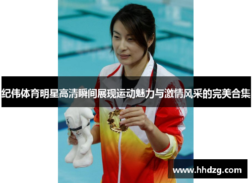 纪伟体育明星高清瞬间展现运动魅力与激情风采的完美合集