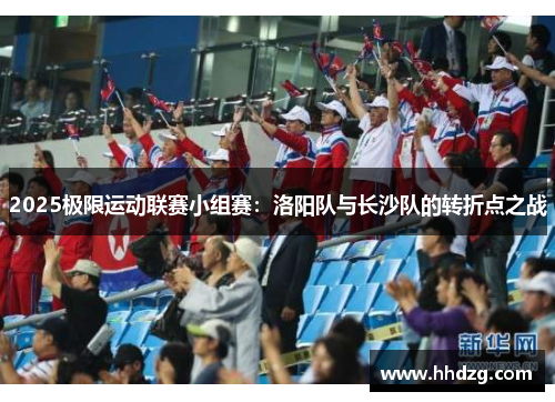 2025极限运动联赛小组赛：洛阳队与长沙队的转折点之战
