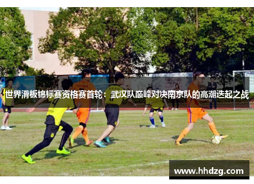 世界滑板锦标赛资格赛首轮：武汉队巅峰对决南京队的高潮迭起之战