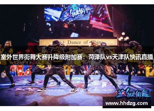 室外世界街舞大赛升降级附加赛：菏泽队vs天津队快讯直播