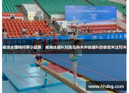 客场全国锦标赛小组赛：威海体操队对阵乌鲁木齐体操队的备受关注对决